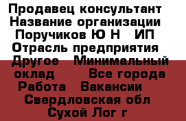 Продавец-консультант › Название организации ­ Поручиков Ю.Н., ИП › Отрасль предприятия ­ Другое › Минимальный оклад ­ 1 - Все города Работа » Вакансии   . Свердловская обл.,Сухой Лог г.